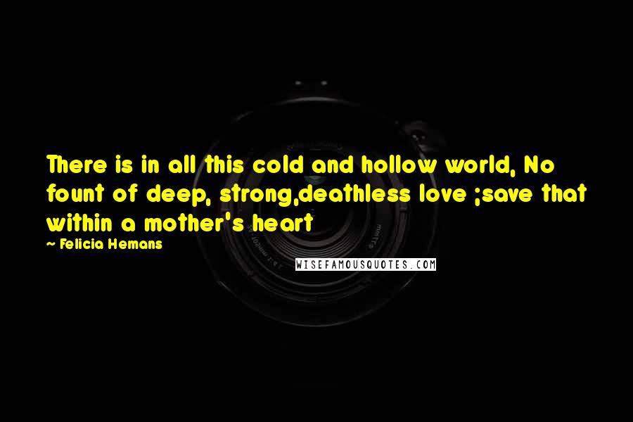Felicia Hemans Quotes: There is in all this cold and hollow world, No fount of deep, strong,deathless love ;save that within a mother's heart