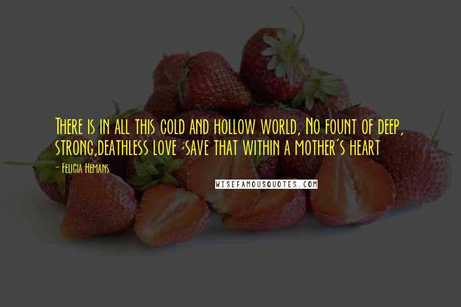 Felicia Hemans Quotes: There is in all this cold and hollow world, No fount of deep, strong,deathless love ;save that within a mother's heart