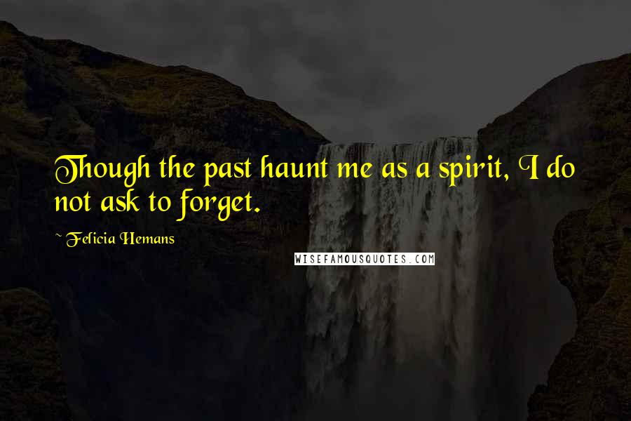 Felicia Hemans Quotes: Though the past haunt me as a spirit, I do not ask to forget.