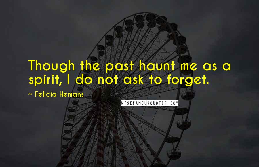 Felicia Hemans Quotes: Though the past haunt me as a spirit, I do not ask to forget.