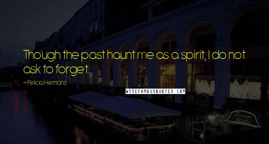 Felicia Hemans Quotes: Though the past haunt me as a spirit, I do not ask to forget.