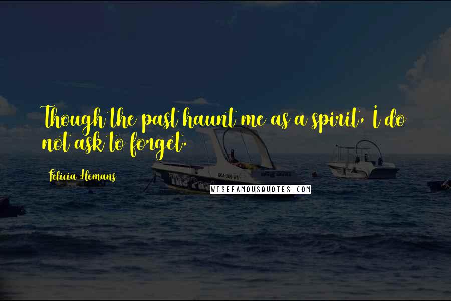 Felicia Hemans Quotes: Though the past haunt me as a spirit, I do not ask to forget.