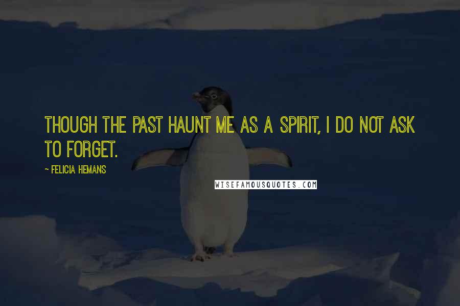 Felicia Hemans Quotes: Though the past haunt me as a spirit, I do not ask to forget.