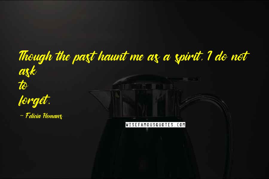 Felicia Hemans Quotes: Though the past haunt me as a spirit, I do not ask to forget.