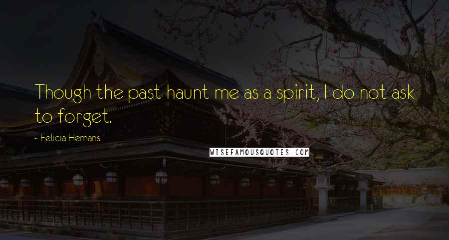 Felicia Hemans Quotes: Though the past haunt me as a spirit, I do not ask to forget.