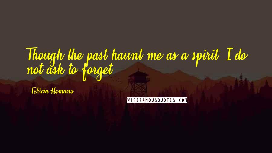 Felicia Hemans Quotes: Though the past haunt me as a spirit, I do not ask to forget.