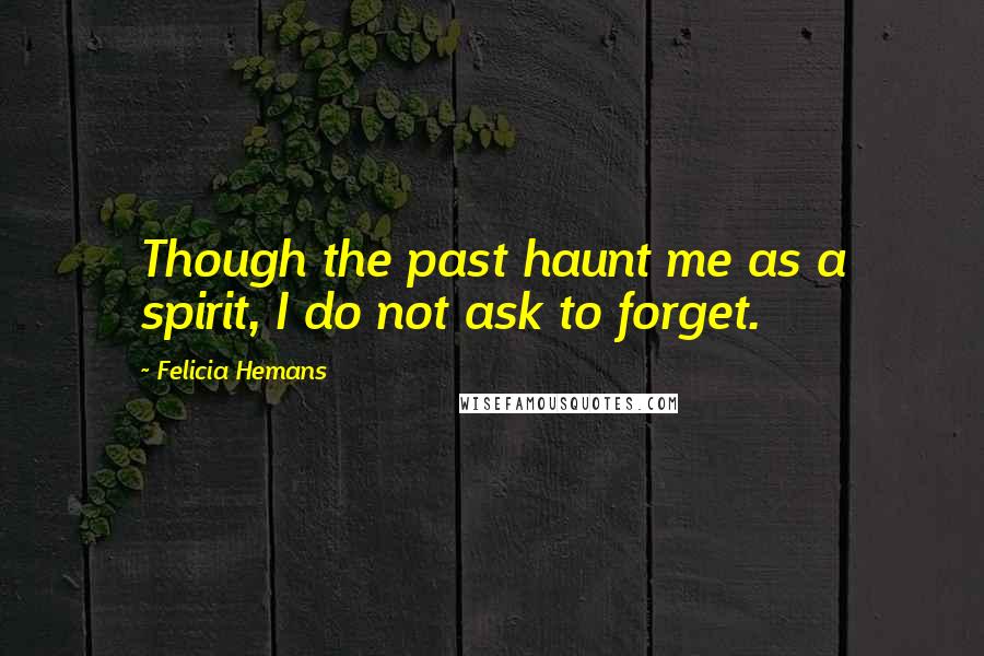 Felicia Hemans Quotes: Though the past haunt me as a spirit, I do not ask to forget.