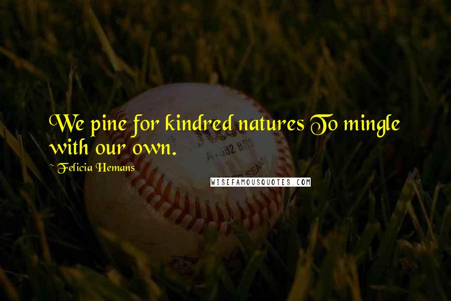 Felicia Hemans Quotes: We pine for kindred natures To mingle with our own.