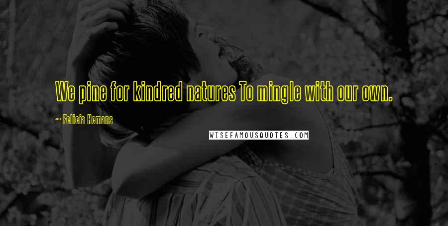 Felicia Hemans Quotes: We pine for kindred natures To mingle with our own.