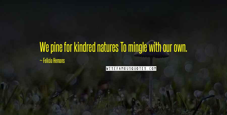 Felicia Hemans Quotes: We pine for kindred natures To mingle with our own.