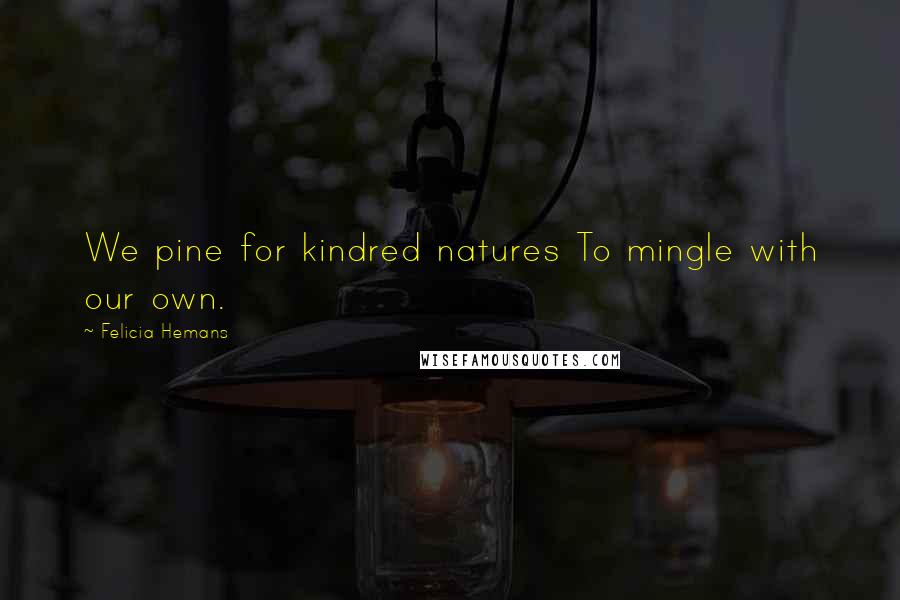 Felicia Hemans Quotes: We pine for kindred natures To mingle with our own.