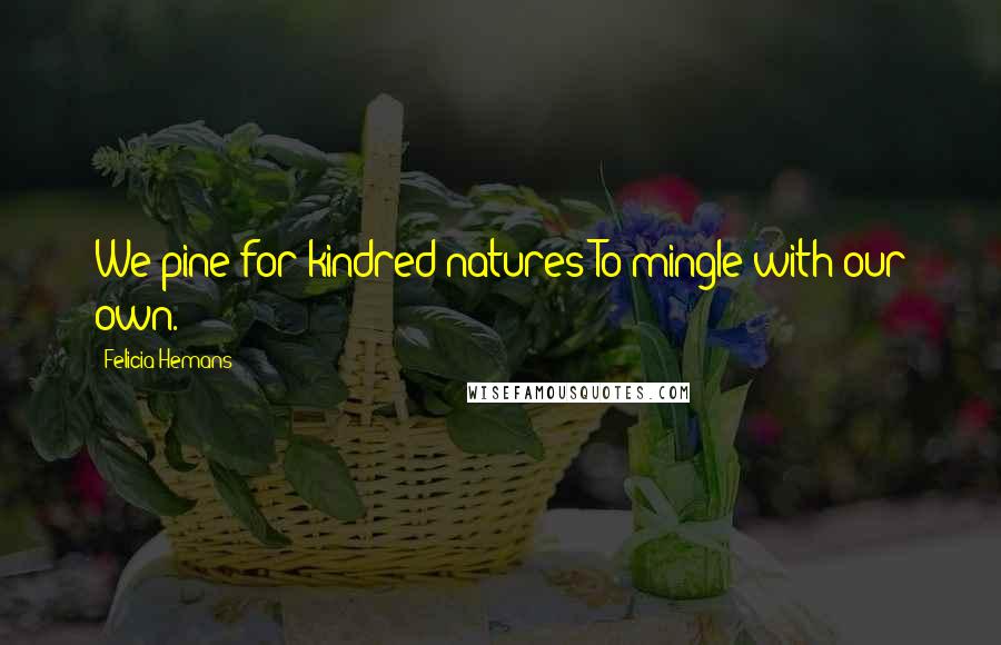 Felicia Hemans Quotes: We pine for kindred natures To mingle with our own.