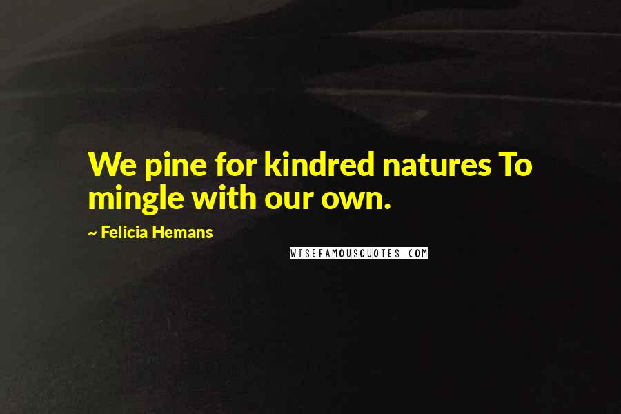 Felicia Hemans Quotes: We pine for kindred natures To mingle with our own.