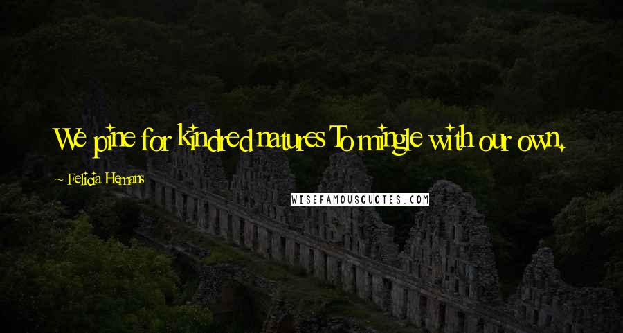 Felicia Hemans Quotes: We pine for kindred natures To mingle with our own.