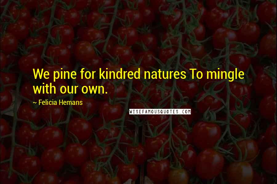 Felicia Hemans Quotes: We pine for kindred natures To mingle with our own.