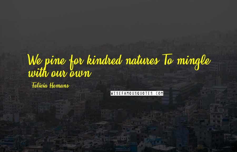 Felicia Hemans Quotes: We pine for kindred natures To mingle with our own.