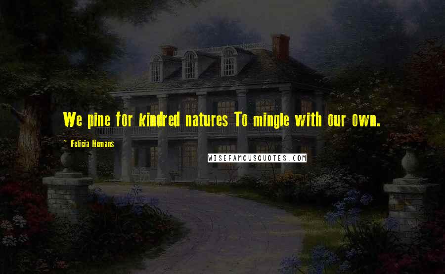 Felicia Hemans Quotes: We pine for kindred natures To mingle with our own.