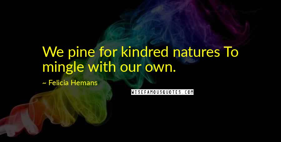 Felicia Hemans Quotes: We pine for kindred natures To mingle with our own.