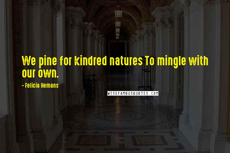 Felicia Hemans Quotes: We pine for kindred natures To mingle with our own.