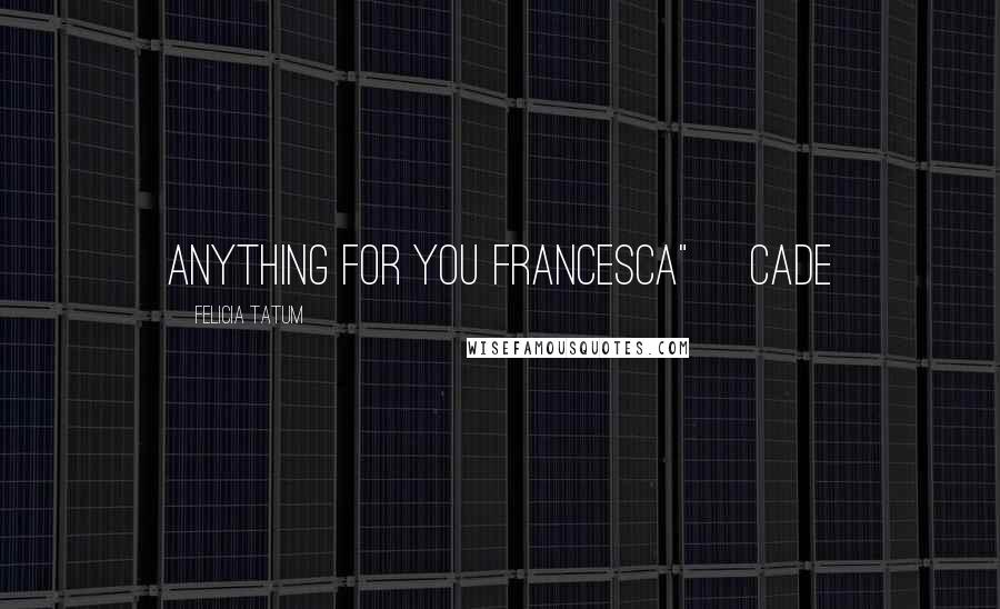 Felicia Tatum Quotes: Anything for you Francesca" ~Cade
