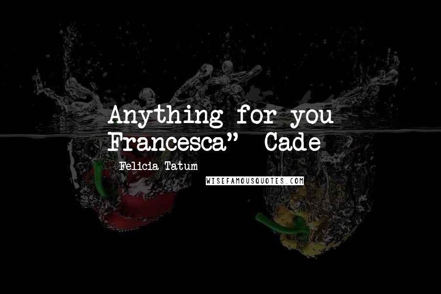 Felicia Tatum Quotes: Anything for you Francesca" ~Cade