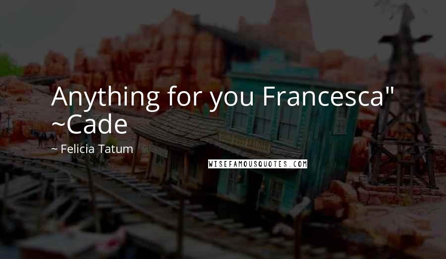 Felicia Tatum Quotes: Anything for you Francesca" ~Cade