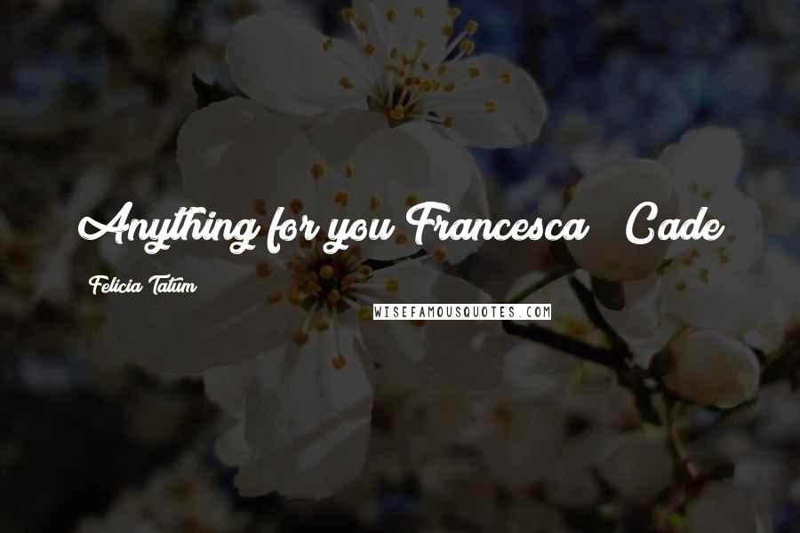 Felicia Tatum Quotes: Anything for you Francesca" ~Cade