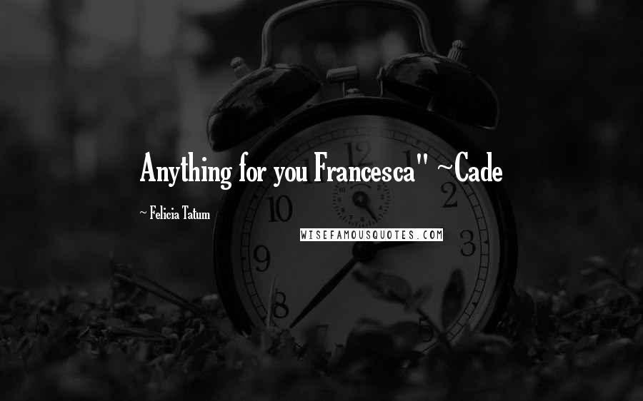 Felicia Tatum Quotes: Anything for you Francesca" ~Cade