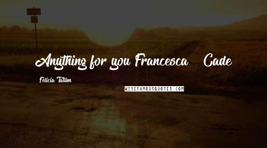 Felicia Tatum Quotes: Anything for you Francesca" ~Cade