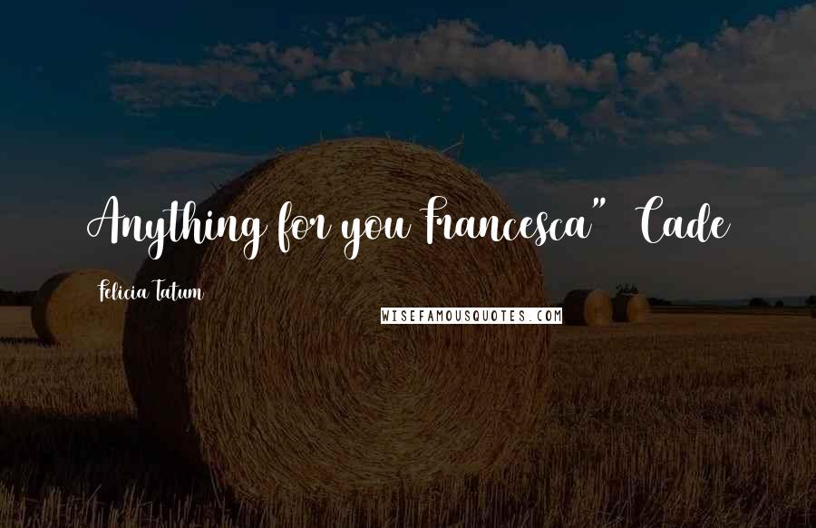 Felicia Tatum Quotes: Anything for you Francesca" ~Cade