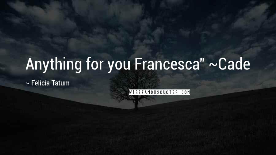 Felicia Tatum Quotes: Anything for you Francesca" ~Cade