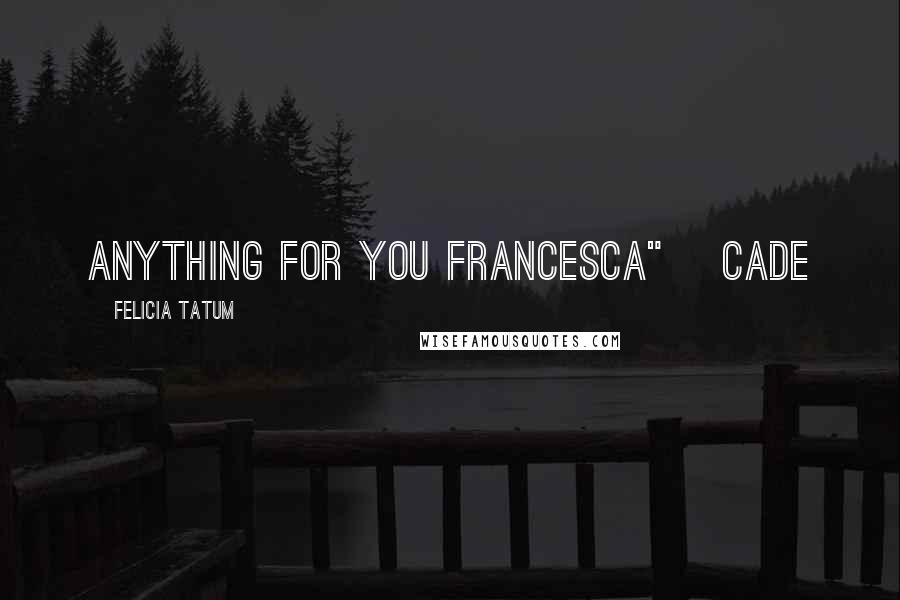 Felicia Tatum Quotes: Anything for you Francesca" ~Cade