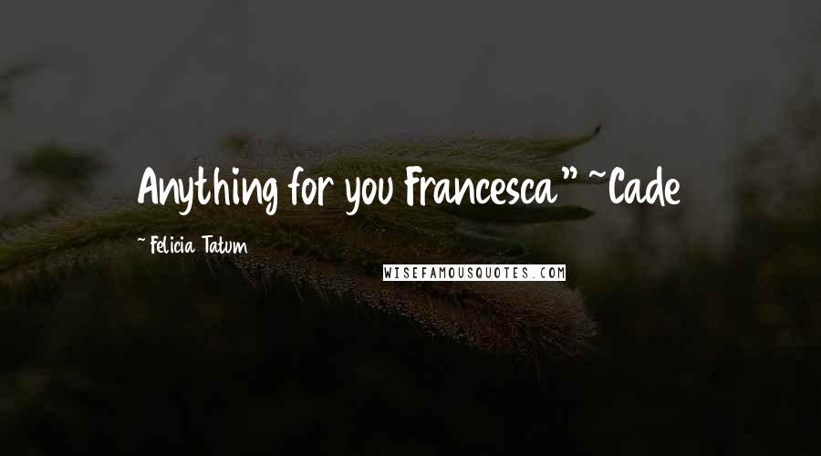 Felicia Tatum Quotes: Anything for you Francesca" ~Cade