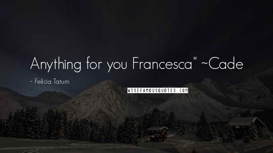 Felicia Tatum Quotes: Anything for you Francesca" ~Cade