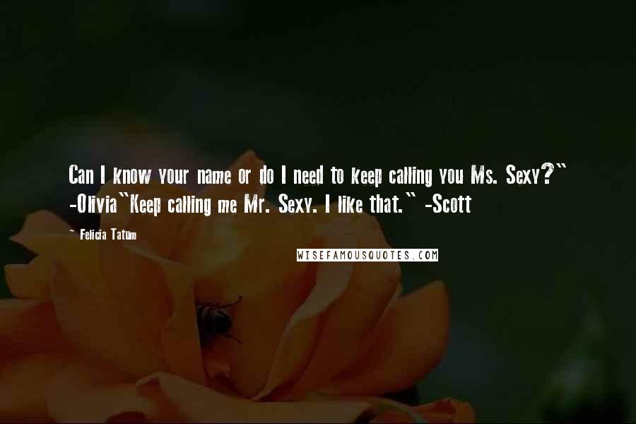 Felicia Tatum Quotes: Can I know your name or do I need to keep calling you Ms. Sexy?" -Olivia"Keep calling me Mr. Sexy. I like that." -Scott