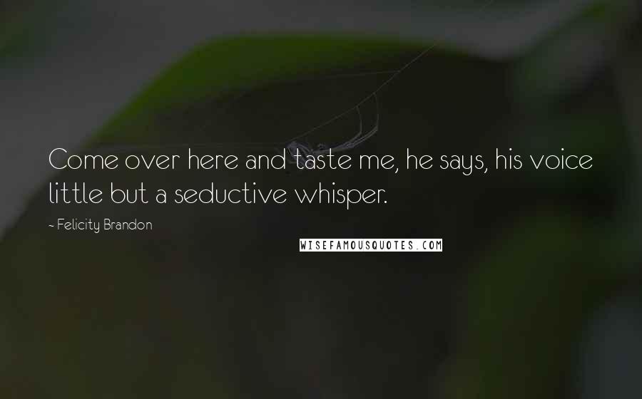 Felicity Brandon Quotes: Come over here and taste me, he says, his voice little but a seductive whisper.