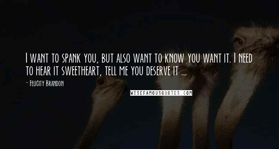 Felicity Brandon Quotes: I want to spank you, but also want to know you want it. I need to hear it sweetheart, tell me you deserve it ...