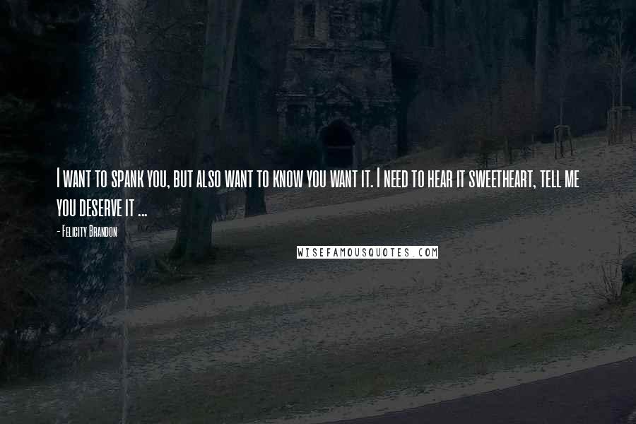 Felicity Brandon Quotes: I want to spank you, but also want to know you want it. I need to hear it sweetheart, tell me you deserve it ...