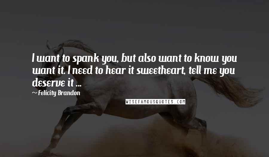 Felicity Brandon Quotes: I want to spank you, but also want to know you want it. I need to hear it sweetheart, tell me you deserve it ...