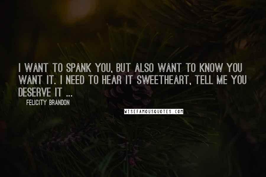 Felicity Brandon Quotes: I want to spank you, but also want to know you want it. I need to hear it sweetheart, tell me you deserve it ...