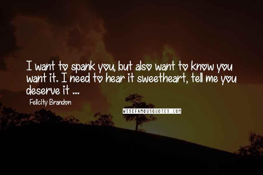 Felicity Brandon Quotes: I want to spank you, but also want to know you want it. I need to hear it sweetheart, tell me you deserve it ...