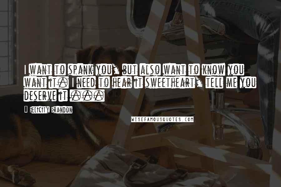 Felicity Brandon Quotes: I want to spank you, but also want to know you want it. I need to hear it sweetheart, tell me you deserve it ...