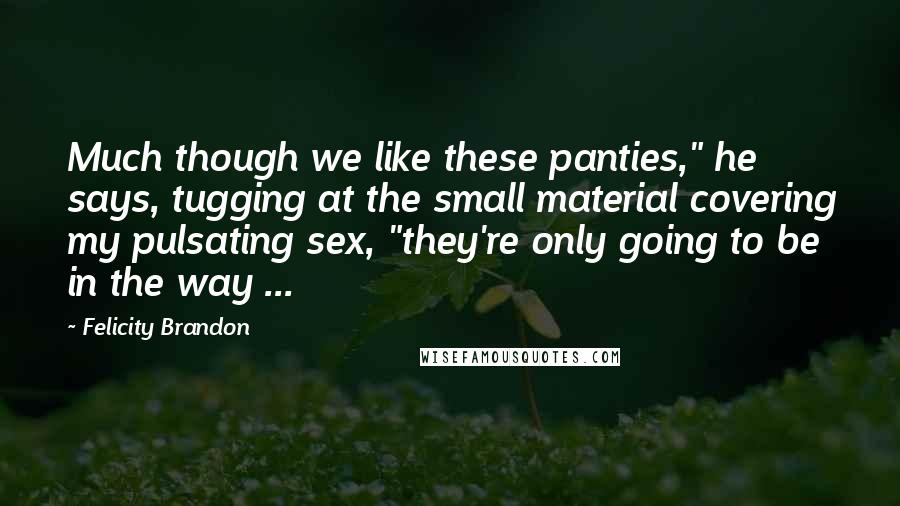 Felicity Brandon Quotes: Much though we like these panties," he says, tugging at the small material covering my pulsating sex, "they're only going to be in the way ...