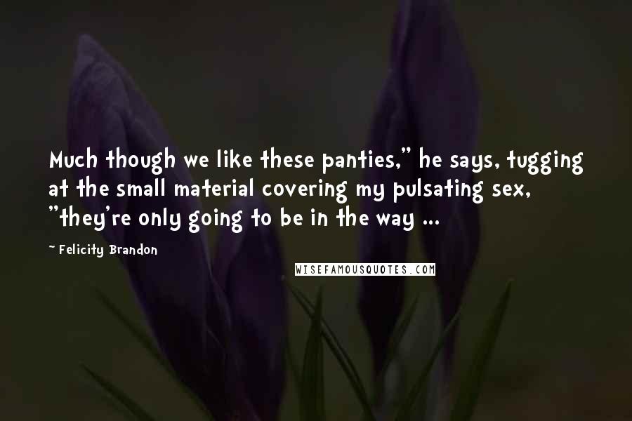 Felicity Brandon Quotes: Much though we like these panties," he says, tugging at the small material covering my pulsating sex, "they're only going to be in the way ...