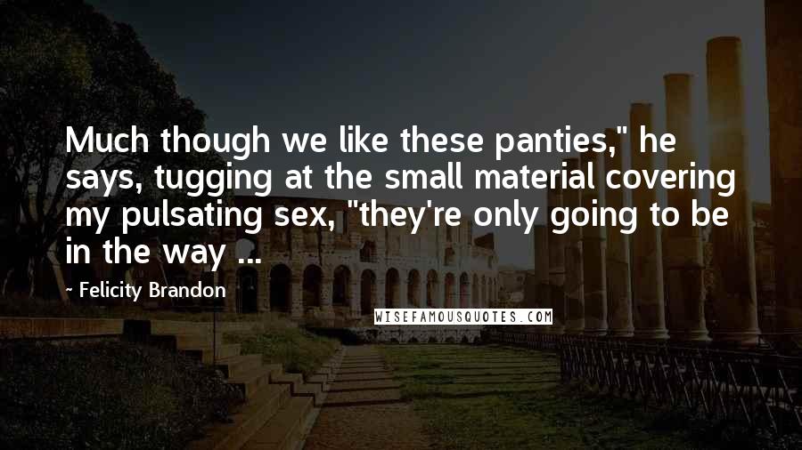 Felicity Brandon Quotes: Much though we like these panties," he says, tugging at the small material covering my pulsating sex, "they're only going to be in the way ...