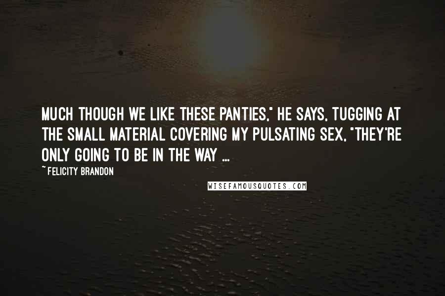 Felicity Brandon Quotes: Much though we like these panties," he says, tugging at the small material covering my pulsating sex, "they're only going to be in the way ...