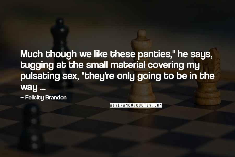 Felicity Brandon Quotes: Much though we like these panties," he says, tugging at the small material covering my pulsating sex, "they're only going to be in the way ...