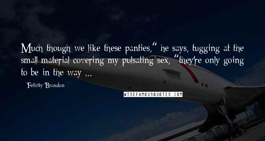 Felicity Brandon Quotes: Much though we like these panties," he says, tugging at the small material covering my pulsating sex, "they're only going to be in the way ...