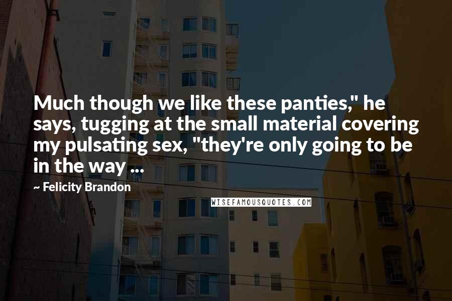 Felicity Brandon Quotes: Much though we like these panties," he says, tugging at the small material covering my pulsating sex, "they're only going to be in the way ...