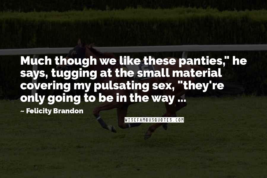 Felicity Brandon Quotes: Much though we like these panties," he says, tugging at the small material covering my pulsating sex, "they're only going to be in the way ...